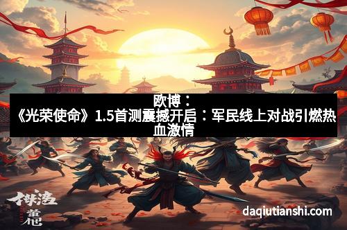 欧博：《光荣使命》1.5首测震撼开启：军民线上对战引燃热血激情